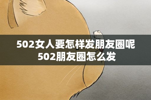 502女人要怎样发朋友圈呢 502朋友圈怎么发