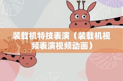 装载机特技表演（装载机视频表演视频动画）