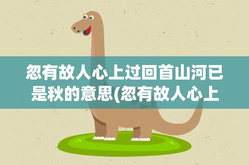 忽有故人心上过回首山河已是秋的意思(忽有故人心上过的意思是什么)