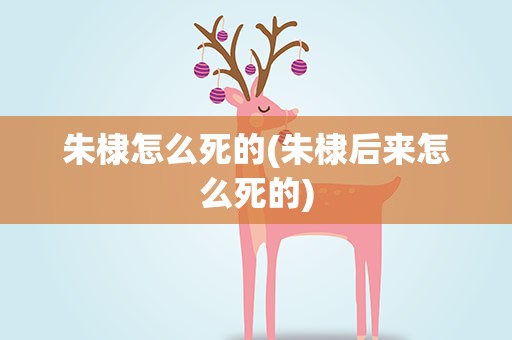 朱棣怎么死的(朱棣后来怎么死的)