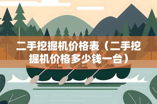 二手挖掘机价格表（二手挖掘机价格多少钱一台）