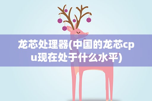 龙芯处理器(中国的龙芯cpu现在处于什么水平)