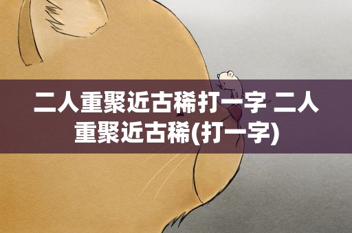 二人重聚近古稀打一字 二人重聚近古稀(打一字)