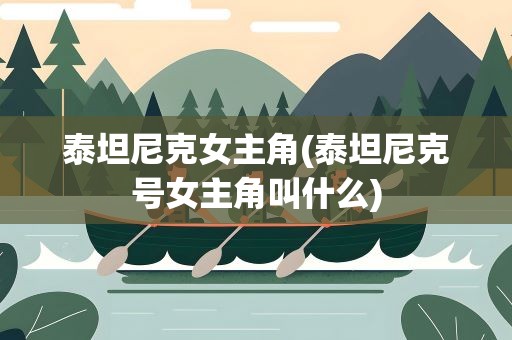泰坦尼克女主角(泰坦尼克号女主角叫什么)