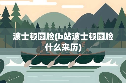 波士顿圆脸(b站波士顿圆脸什么来历)