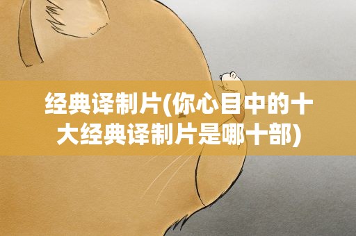 经典译制片(你心目中的十大经典译制片是哪十部)