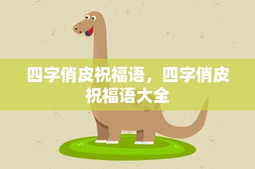四字俏皮祝福语，四字俏皮祝福语大全