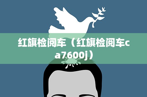 红旗检阅车（红旗检阅车ca7600j）