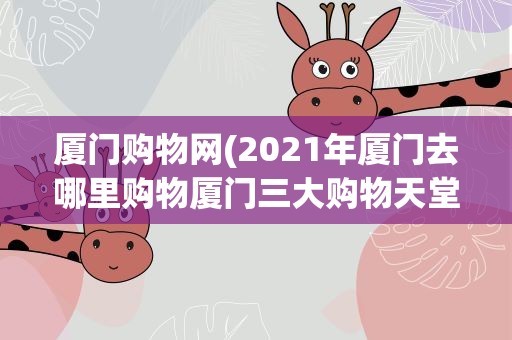 厦门购物网(2021年厦门去哪里购物厦门三大购物天堂)