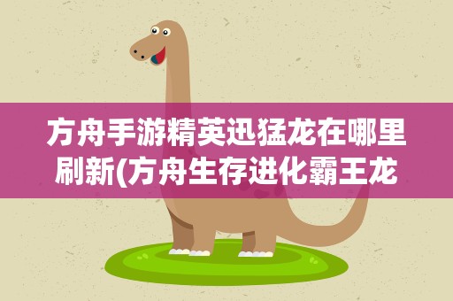 方舟手游精英迅猛龙在哪里刷新(方舟生存进化霸王龙在哪里刷)