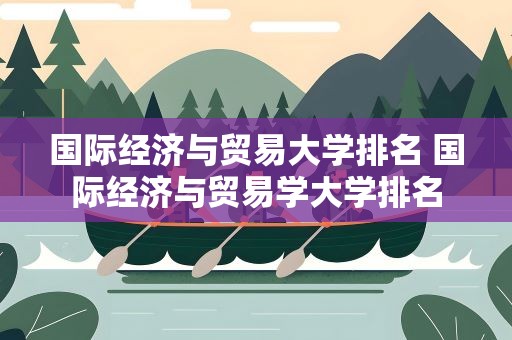 国际经济与贸易大学排名 国际经济与贸易学大学排名