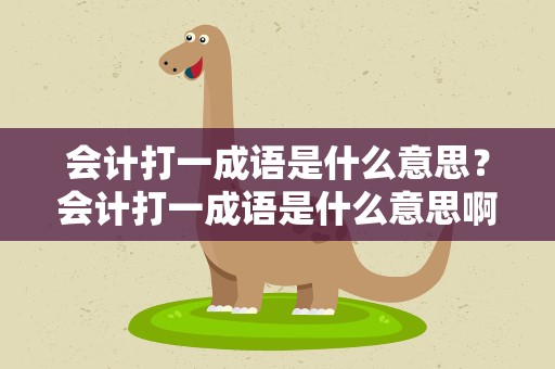 会计打一成语是什么意思？会计打一成语是什么意思啊