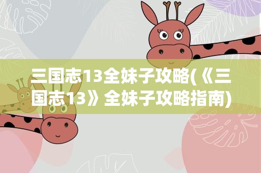 三国志13全妹子攻略(《三国志13》全妹子攻略指南)