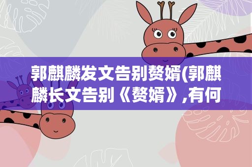 郭麒麟发文告别赘婿(郭麒麟长文告别《赘婿》,有何特色)