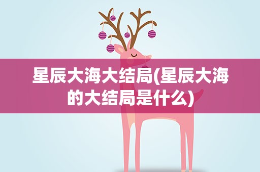 星辰大海大结局(星辰大海的大结局是什么)