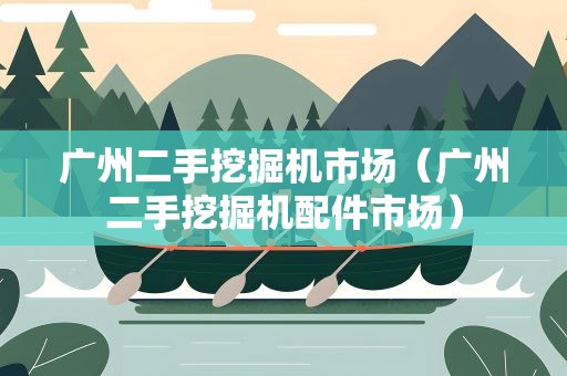 广州二手挖掘机市场（广州二手挖掘机配件市场）