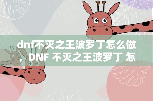 dnf不灭之王波罗丁怎么做，DNF 不灭之王波罗丁 怎么做