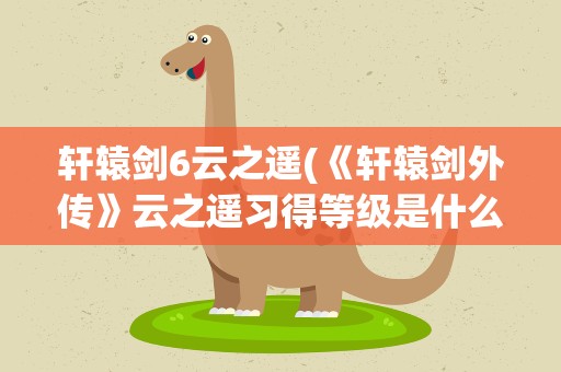 轩辕剑6云之遥(《轩辕剑外传》云之遥习得等级是什么)