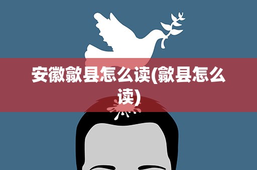 安徽歙县怎么读(歙县怎么读)