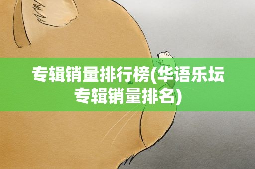 专辑销量排行榜(华语乐坛专辑销量排名)