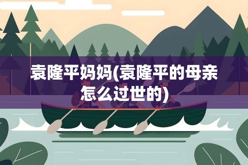 袁隆平妈妈(袁隆平的母亲怎么过世的)