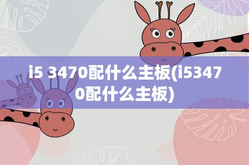i5 3470配什么主板(i53470配什么主板)