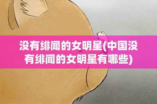 没有绯闻的女明星(中国没有绯闻的女明星有哪些)