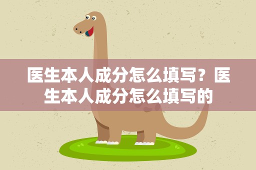 医生本人成分怎么填写？医生本人成分怎么填写的