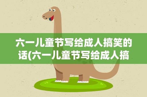 六一儿童节写给成人搞笑的话(六一儿童节写给成人搞笑的话语)