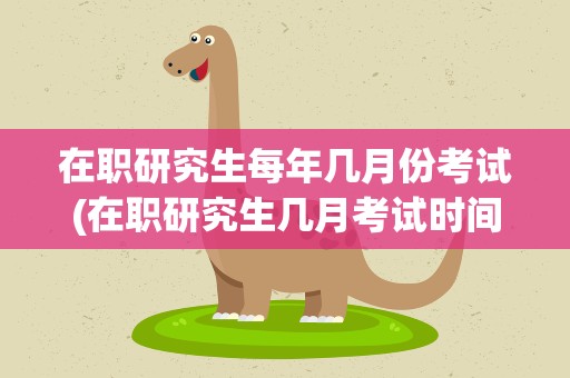 在职研究生每年几月份考试(在职研究生几月考试时间)