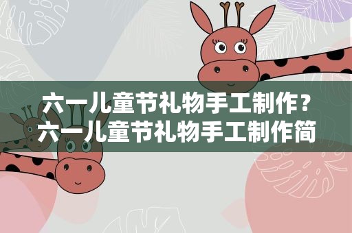 六一儿童节礼物手工制作？六一儿童节礼物手工制作简单