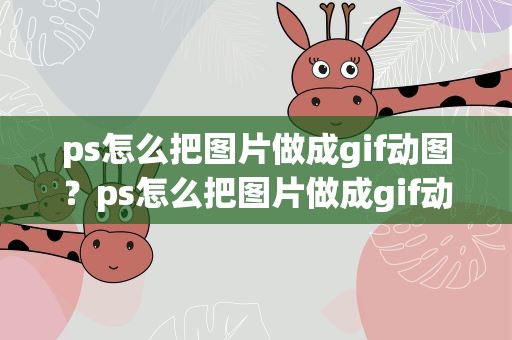 ps怎么把图片做成gif动图？ps怎么把图片做成gif动画