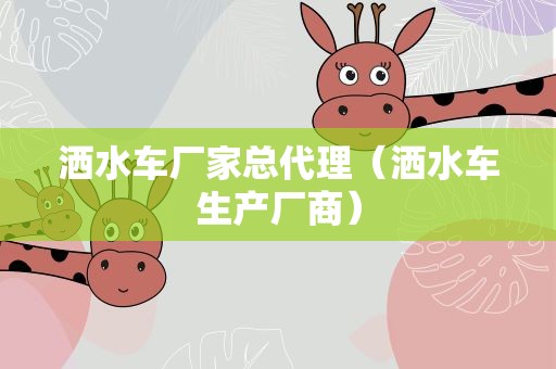洒水车厂家总代理（洒水车生产厂商）