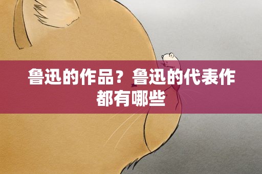 鲁迅的作品？鲁迅的代表作都有哪些