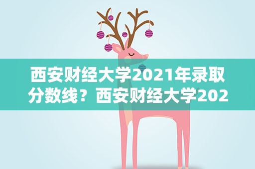 西安财经大学2021年录取分数线？西安财经大学2022录取分数线