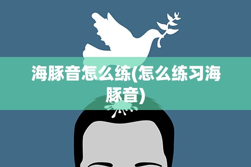 海豚音怎么练(怎么练习海豚音)