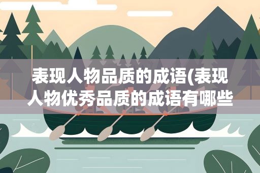 表现人物品质的成语(表现人物优秀品质的成语有哪些)