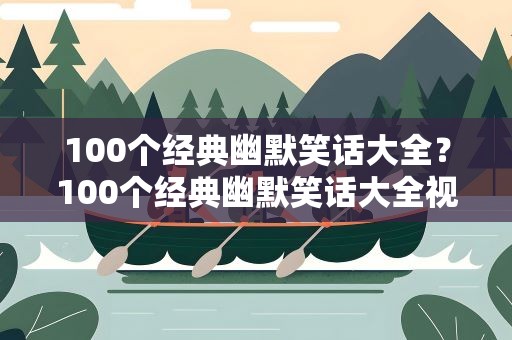 100个经典幽默笑话大全？100个经典幽默笑话大全视频