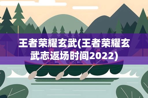 王者荣耀玄武(王者荣耀玄武志返场时间2022)