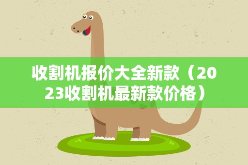 收割机报价大全新款（2023收割机最新款价格）