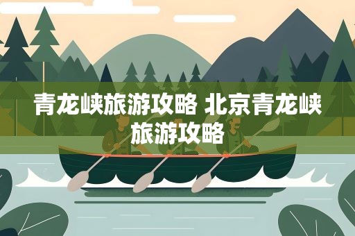 青龙峡旅游攻略 北京青龙峡旅游攻略