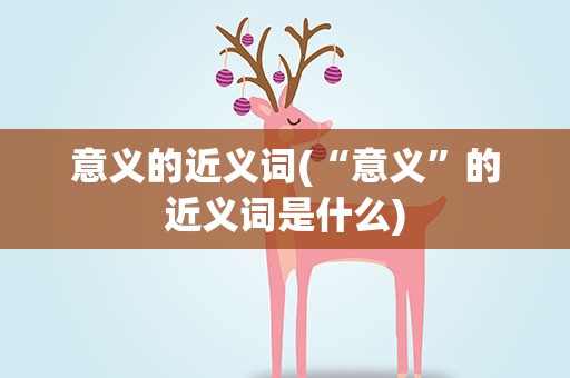 意义的近义词(“意义”的近义词是什么)
