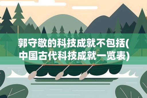郭守敬的科技成就不包括(中国古代科技成就一览表)