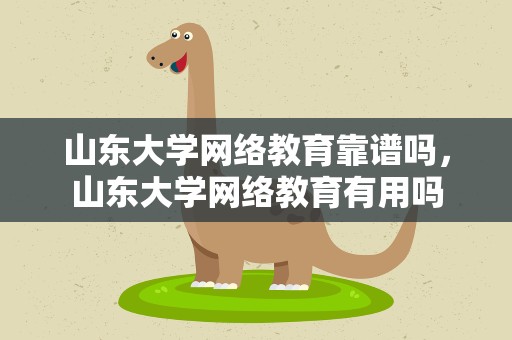 山东大学网络教育靠谱吗，山东大学网络教育有用吗