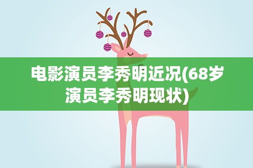 电影演员李秀明近况(68岁演员李秀明现状)