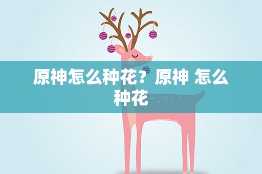 原神怎么种花？原神 怎么种花