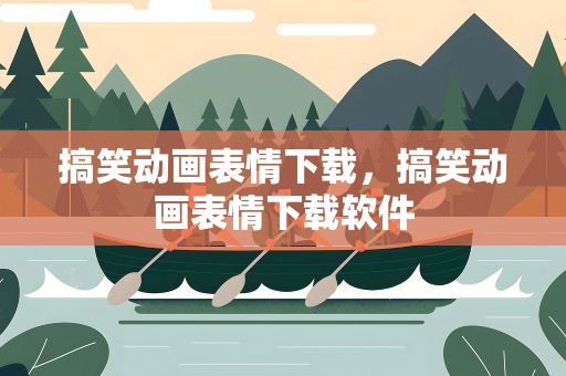 搞笑动画表情下载，搞笑动画表情下载软件