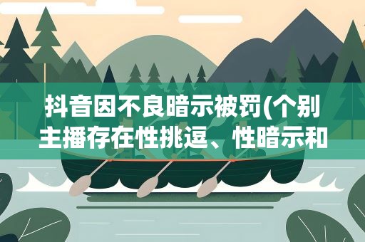 抖音因不良暗示被罚(个别主播存在性挑逗、性暗示和抽烟等行为)