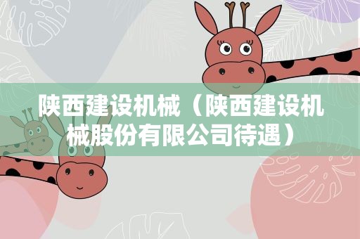 陕西建设机械（陕西建设机械股份有限公司待遇）
