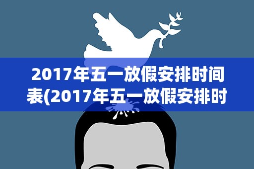 2017年五一放假安排时间表(2017年五一放假安排时间表(21年五一节放假通知))